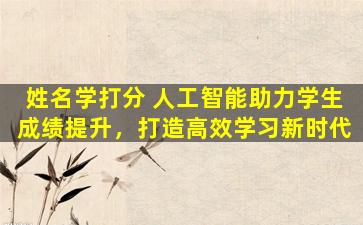姓名学打分 人工智能助力学生成绩提升，打造高效学习新时代